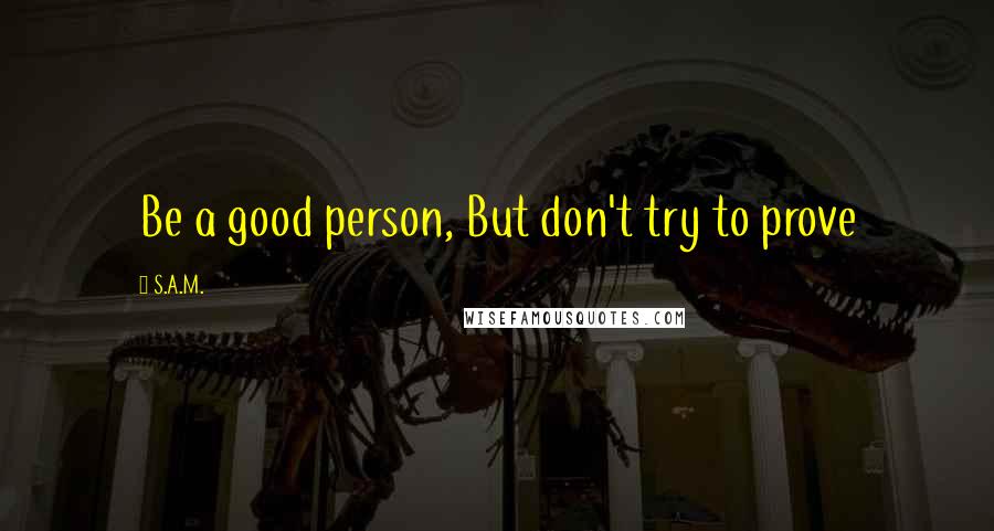 S.A.M. Quotes: Be a good person, But don't try to prove