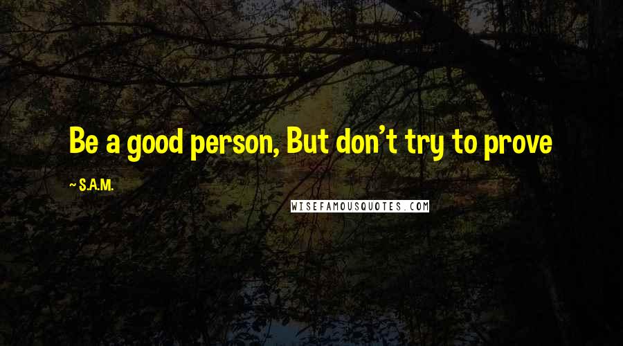 S.A.M. Quotes: Be a good person, But don't try to prove