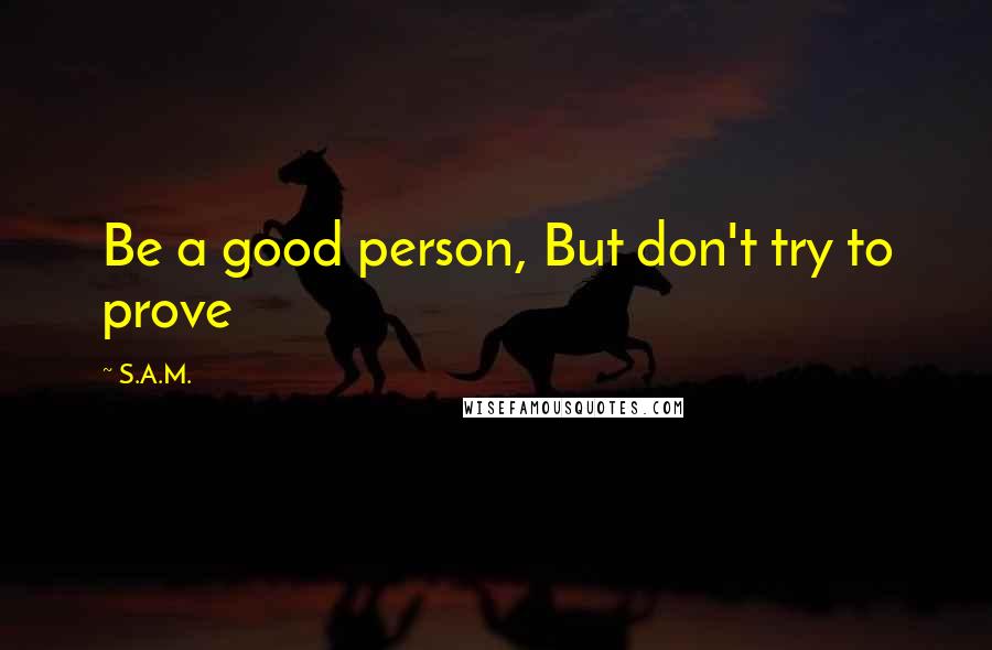 S.A.M. Quotes: Be a good person, But don't try to prove