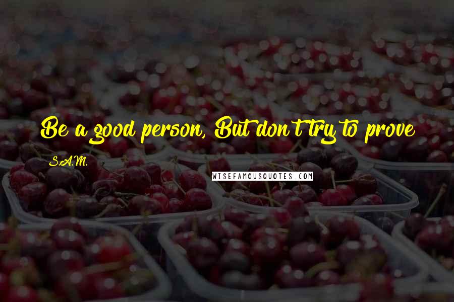 S.A.M. Quotes: Be a good person, But don't try to prove