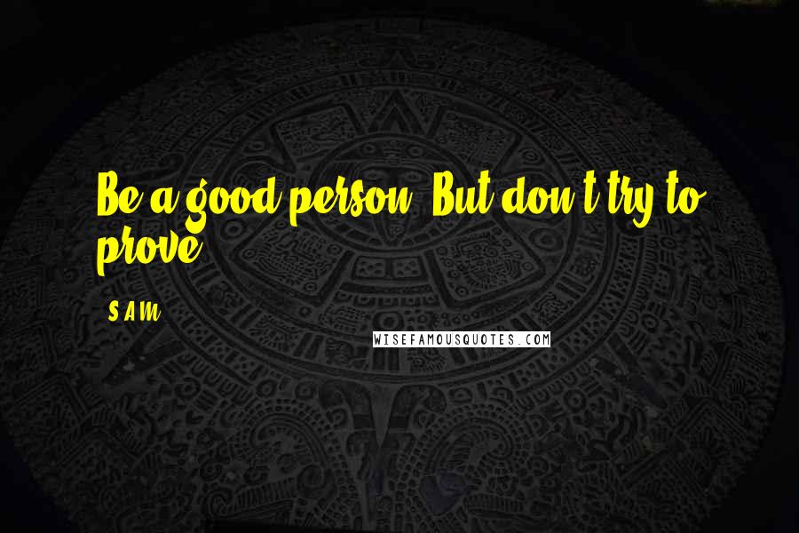 S.A.M. Quotes: Be a good person, But don't try to prove