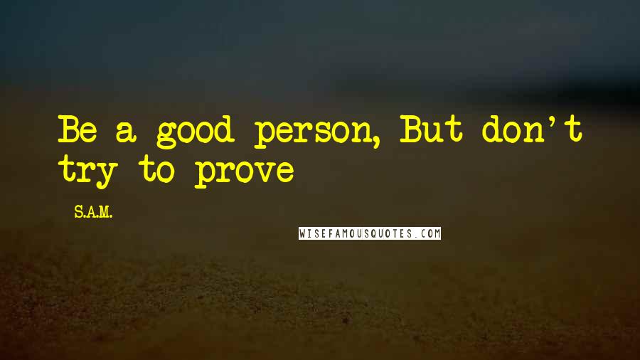 S.A.M. Quotes: Be a good person, But don't try to prove