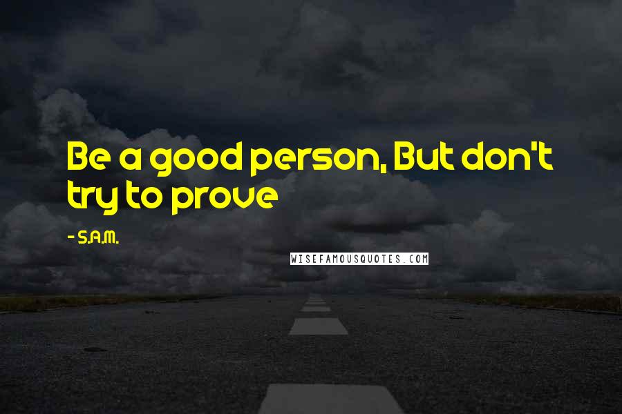 S.A.M. Quotes: Be a good person, But don't try to prove