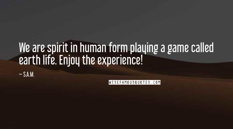 S.A.M. Quotes: We are spirit in human form playing a game called earth life. Enjoy the experience!