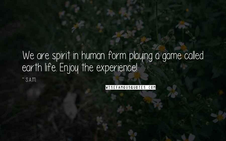 S.A.M. Quotes: We are spirit in human form playing a game called earth life. Enjoy the experience!