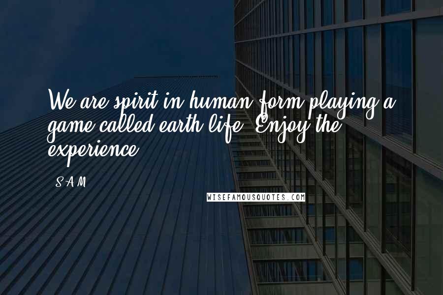 S.A.M. Quotes: We are spirit in human form playing a game called earth life. Enjoy the experience!