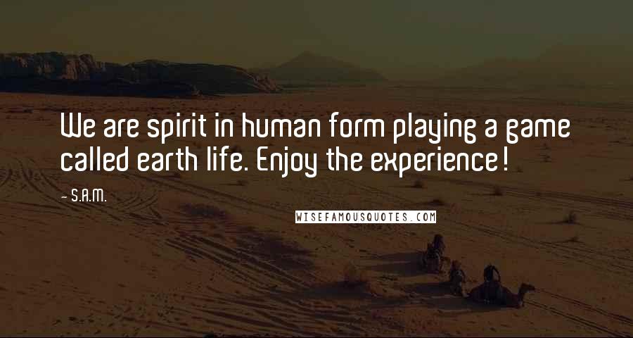 S.A.M. Quotes: We are spirit in human form playing a game called earth life. Enjoy the experience!