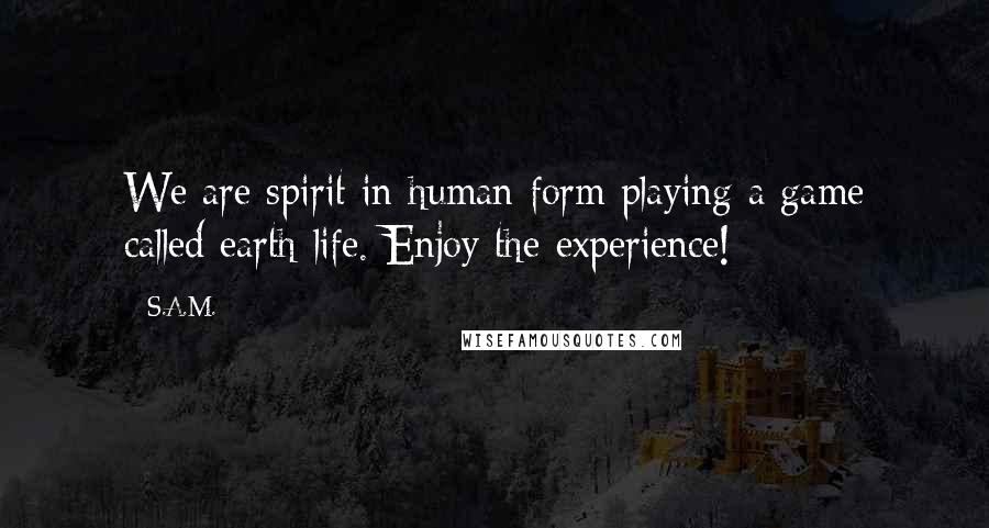 S.A.M. Quotes: We are spirit in human form playing a game called earth life. Enjoy the experience!