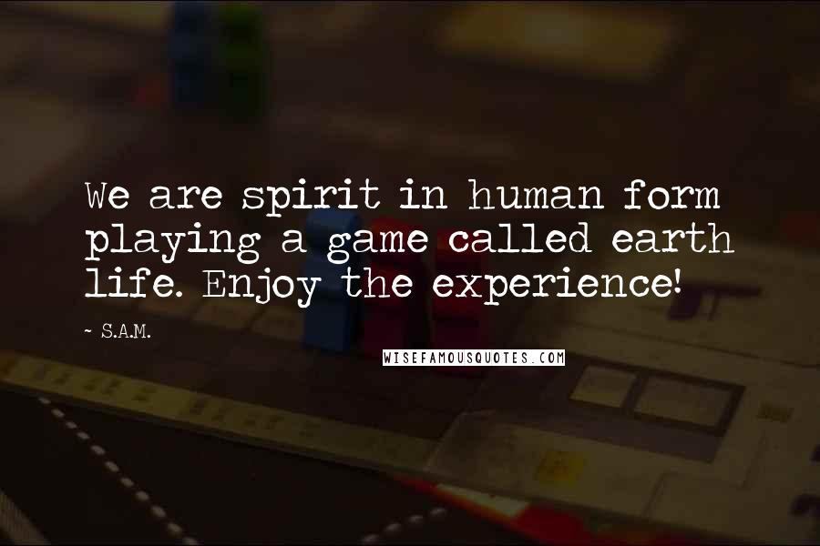 S.A.M. Quotes: We are spirit in human form playing a game called earth life. Enjoy the experience!