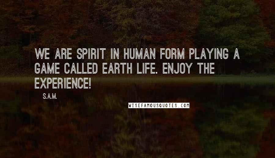 S.A.M. Quotes: We are spirit in human form playing a game called earth life. Enjoy the experience!