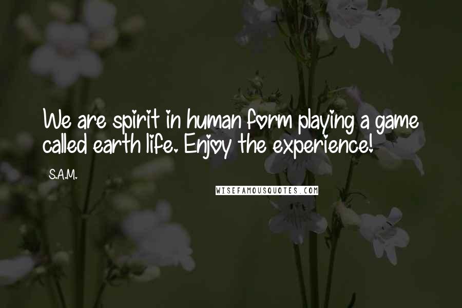 S.A.M. Quotes: We are spirit in human form playing a game called earth life. Enjoy the experience!