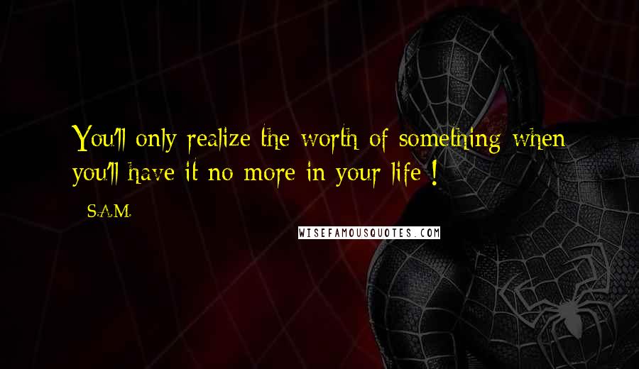 S.A.M. Quotes: You'll only realize the worth of something when you'll have it no more in your life !