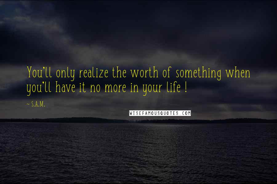 S.A.M. Quotes: You'll only realize the worth of something when you'll have it no more in your life !