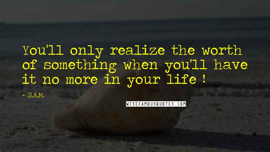 S.A.M. Quotes: You'll only realize the worth of something when you'll have it no more in your life !
