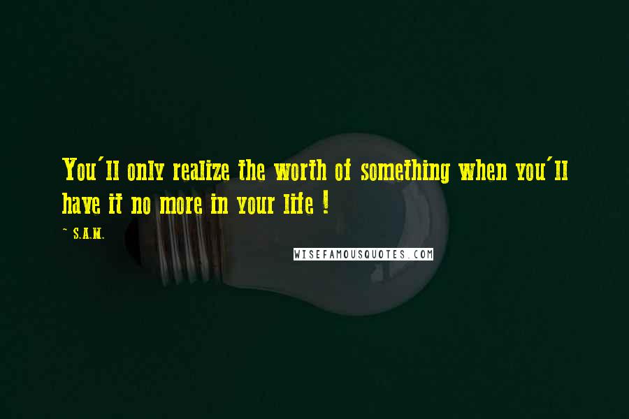 S.A.M. Quotes: You'll only realize the worth of something when you'll have it no more in your life !