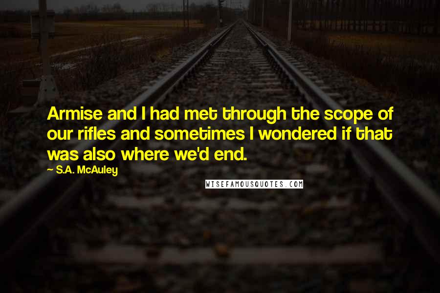 S.A. McAuley Quotes: Armise and I had met through the scope of our rifles and sometimes I wondered if that was also where we'd end.
