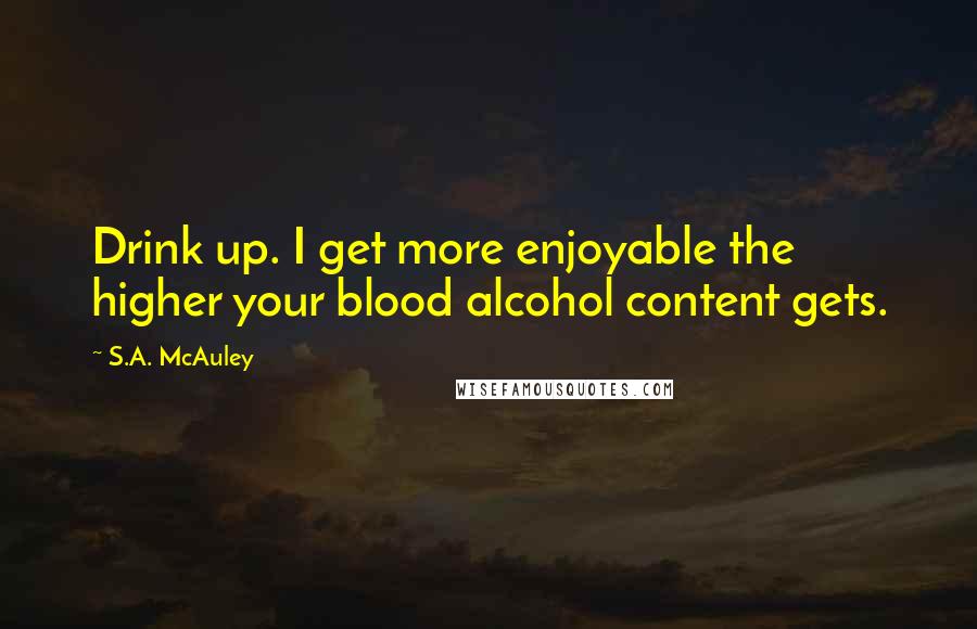 S.A. McAuley Quotes: Drink up. I get more enjoyable the higher your blood alcohol content gets.