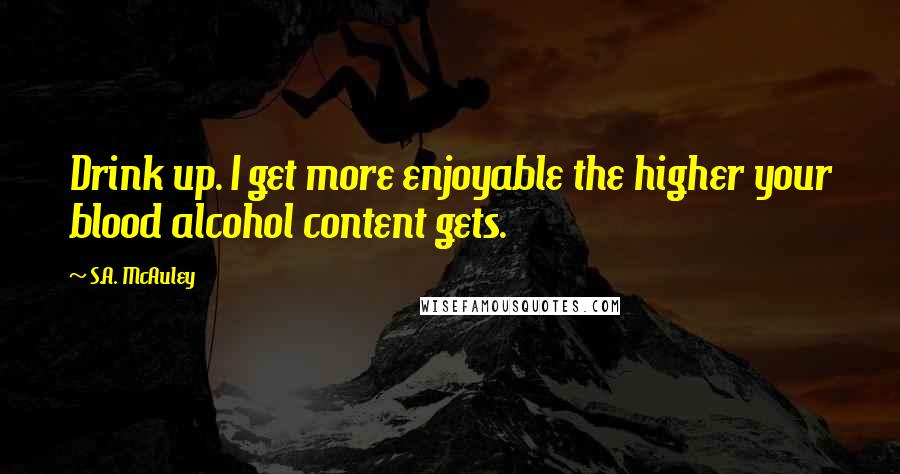 S.A. McAuley Quotes: Drink up. I get more enjoyable the higher your blood alcohol content gets.