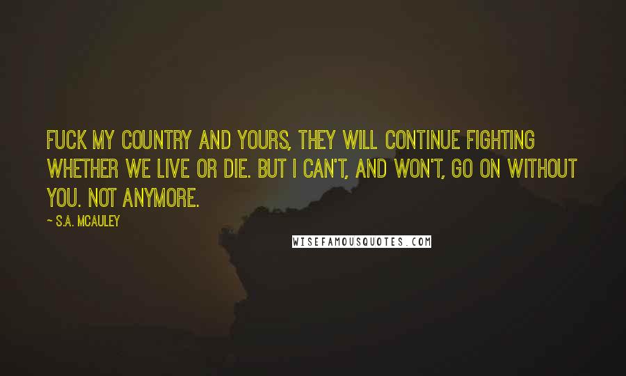 S.A. McAuley Quotes: Fuck my country and yours, they will continue fighting whether we live or die. But I can't, and won't, go on without you. Not anymore.