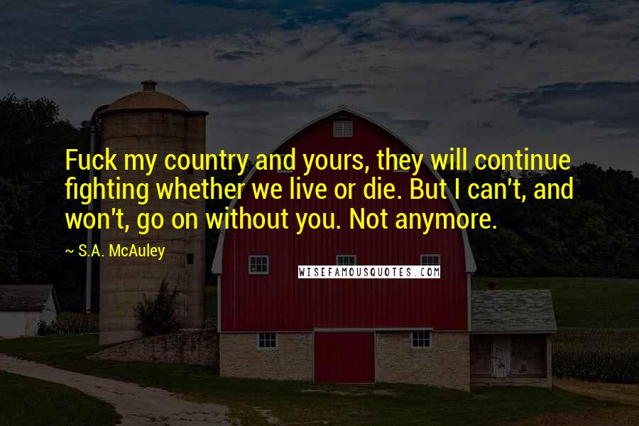 S.A. McAuley Quotes: Fuck my country and yours, they will continue fighting whether we live or die. But I can't, and won't, go on without you. Not anymore.
