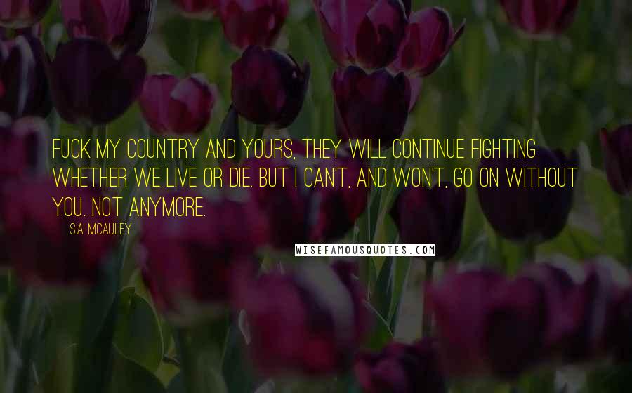 S.A. McAuley Quotes: Fuck my country and yours, they will continue fighting whether we live or die. But I can't, and won't, go on without you. Not anymore.