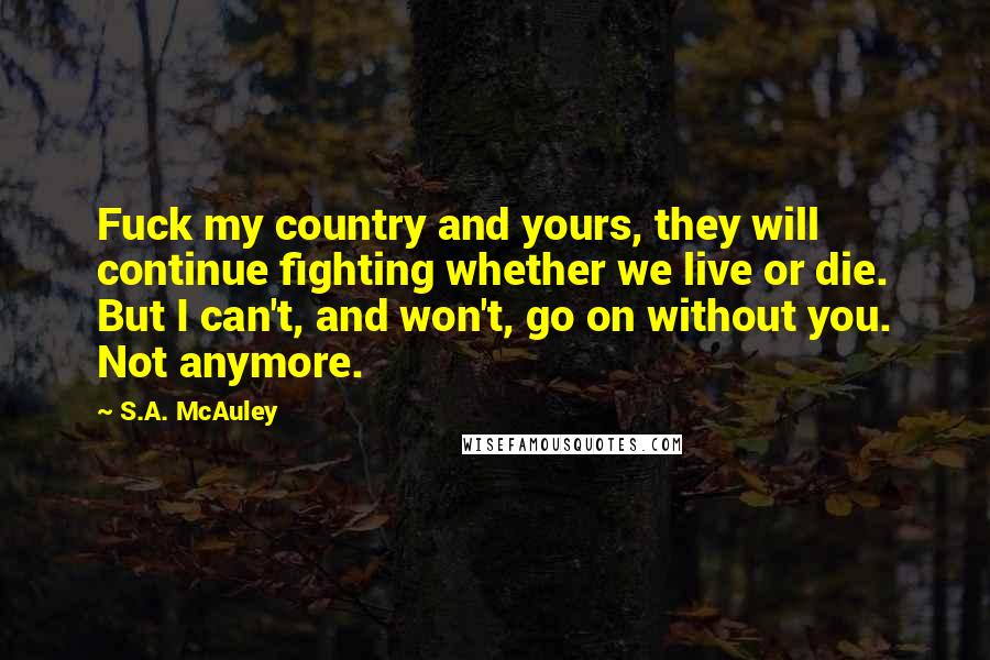 S.A. McAuley Quotes: Fuck my country and yours, they will continue fighting whether we live or die. But I can't, and won't, go on without you. Not anymore.