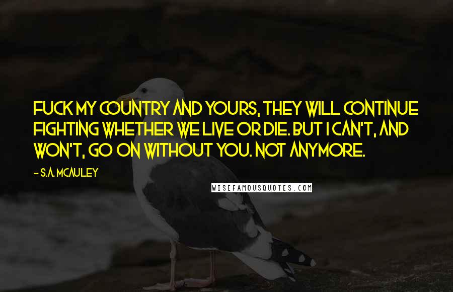 S.A. McAuley Quotes: Fuck my country and yours, they will continue fighting whether we live or die. But I can't, and won't, go on without you. Not anymore.