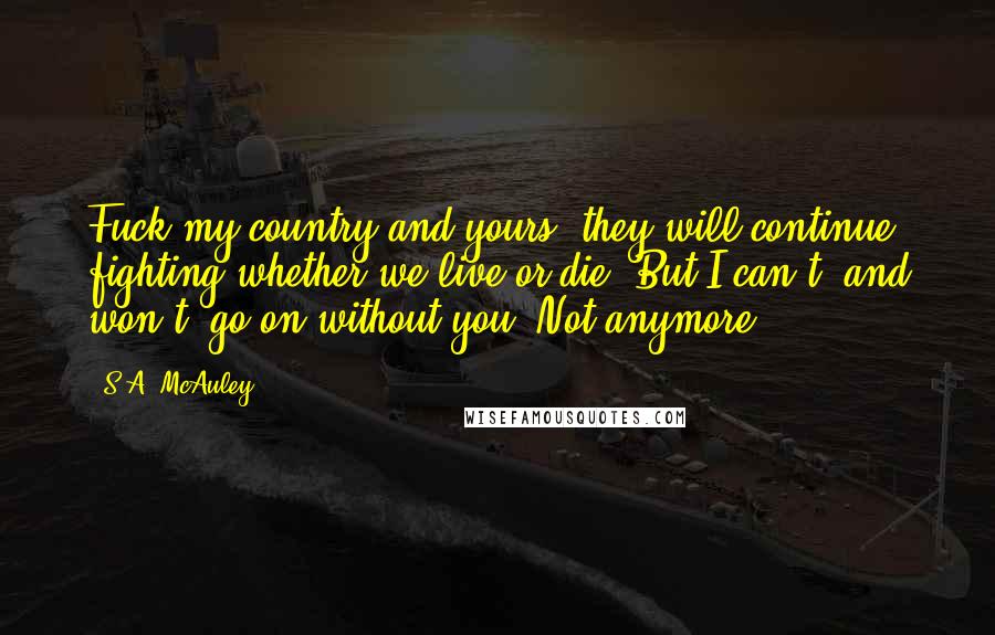 S.A. McAuley Quotes: Fuck my country and yours, they will continue fighting whether we live or die. But I can't, and won't, go on without you. Not anymore.