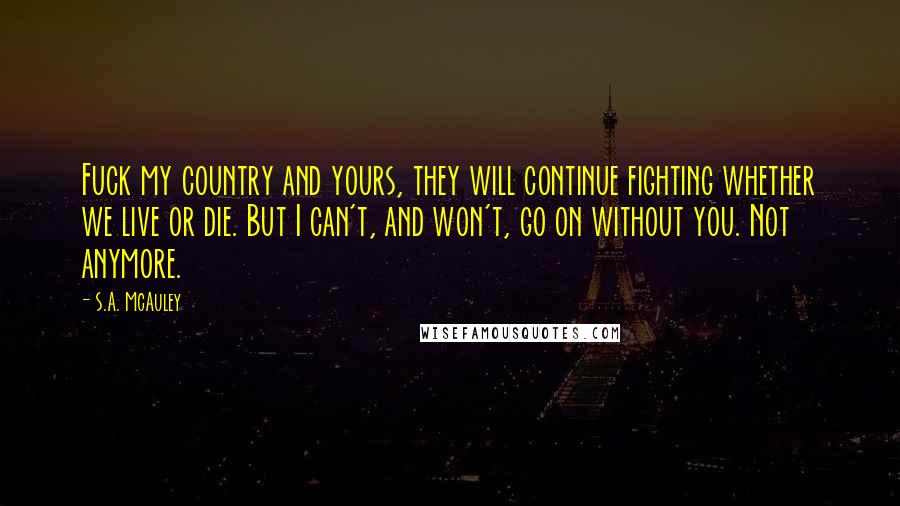 S.A. McAuley Quotes: Fuck my country and yours, they will continue fighting whether we live or die. But I can't, and won't, go on without you. Not anymore.