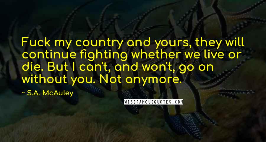 S.A. McAuley Quotes: Fuck my country and yours, they will continue fighting whether we live or die. But I can't, and won't, go on without you. Not anymore.