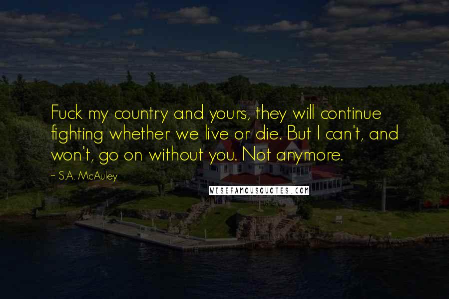 S.A. McAuley Quotes: Fuck my country and yours, they will continue fighting whether we live or die. But I can't, and won't, go on without you. Not anymore.