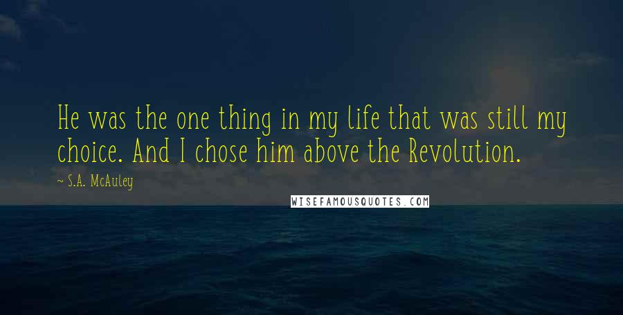 S.A. McAuley Quotes: He was the one thing in my life that was still my choice. And I chose him above the Revolution.