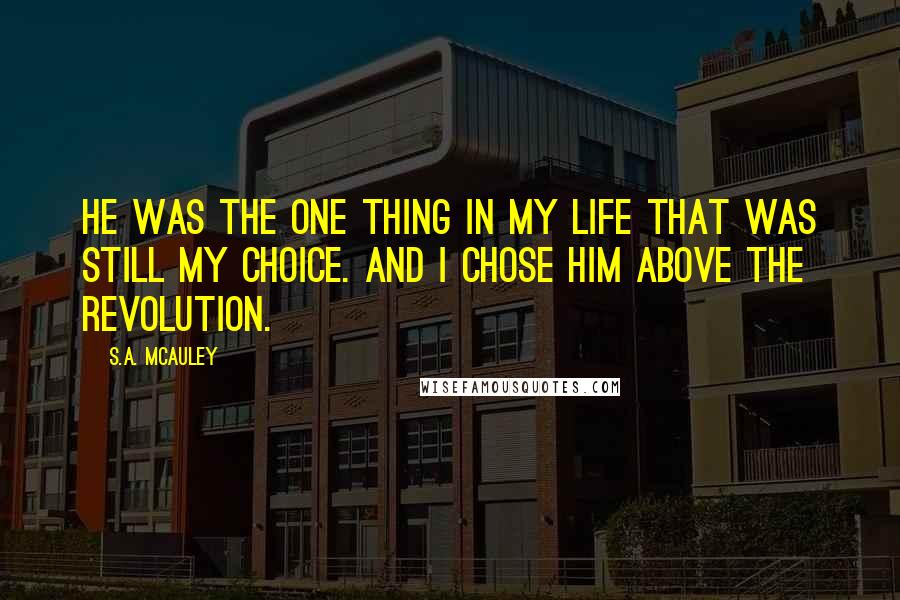 S.A. McAuley Quotes: He was the one thing in my life that was still my choice. And I chose him above the Revolution.