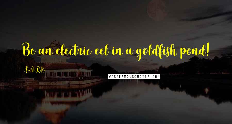 S.A.R.K. Quotes: Be an electric eel in a goldfish pond!