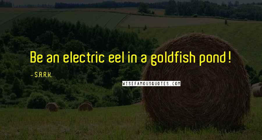 S.A.R.K. Quotes: Be an electric eel in a goldfish pond!