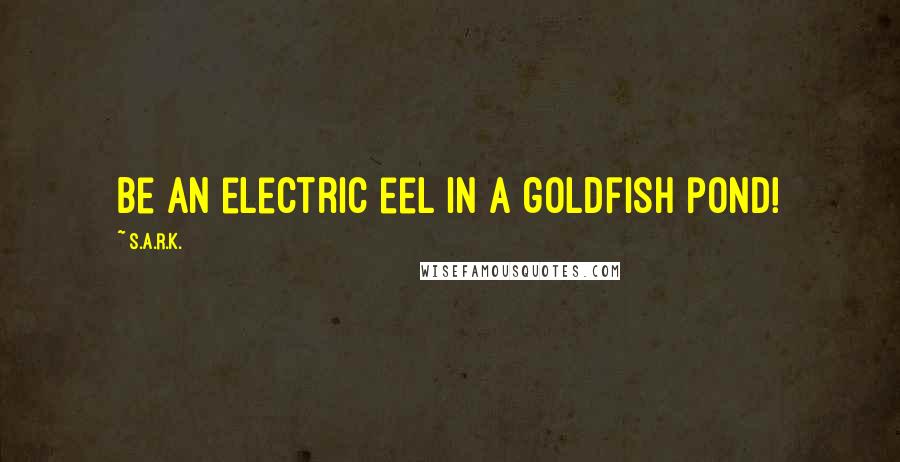 S.A.R.K. Quotes: Be an electric eel in a goldfish pond!