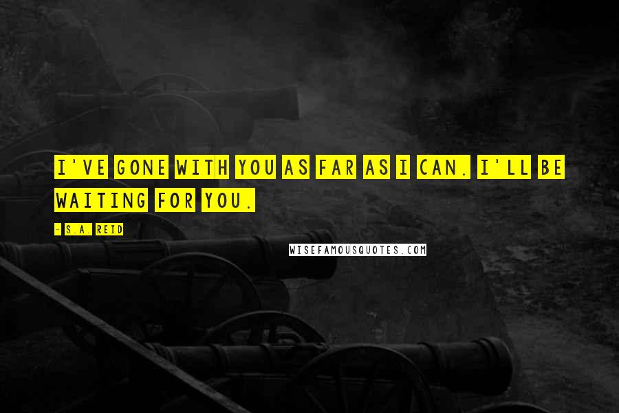 S.A. Reid Quotes: I've gone with you as far as I can. I'll be waiting for you.