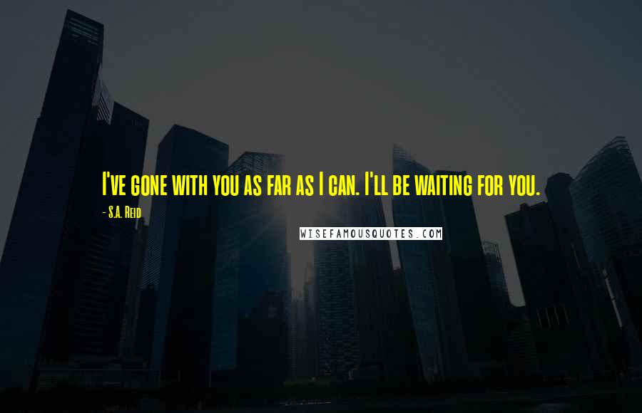 S.A. Reid Quotes: I've gone with you as far as I can. I'll be waiting for you.