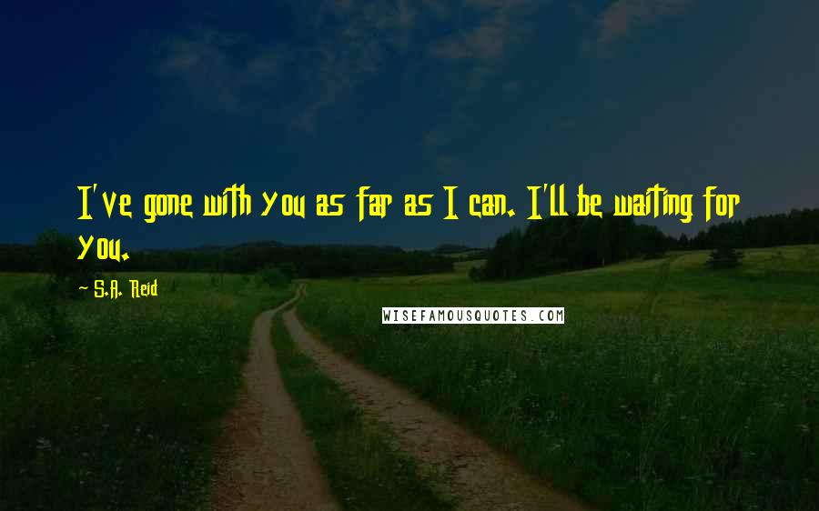 S.A. Reid Quotes: I've gone with you as far as I can. I'll be waiting for you.