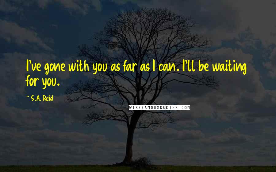 S.A. Reid Quotes: I've gone with you as far as I can. I'll be waiting for you.