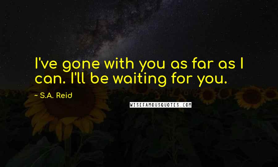 S.A. Reid Quotes: I've gone with you as far as I can. I'll be waiting for you.