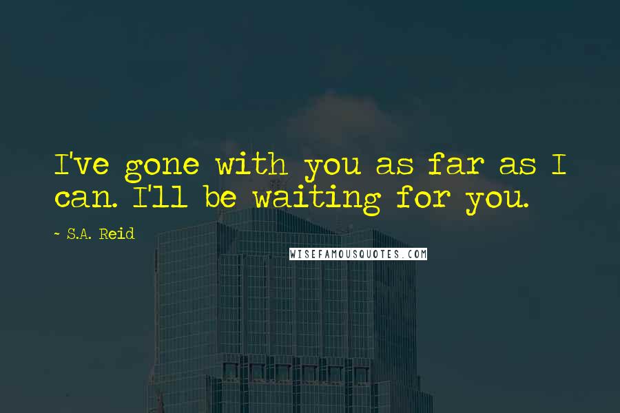 S.A. Reid Quotes: I've gone with you as far as I can. I'll be waiting for you.