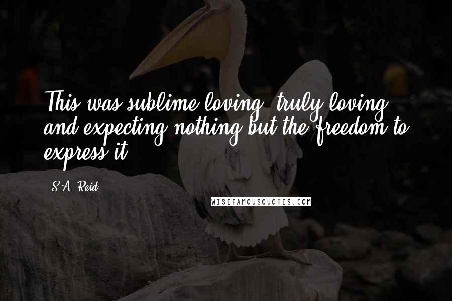 S.A. Reid Quotes: This was sublime loving, truly loving, and expecting nothing but the freedom to express it.