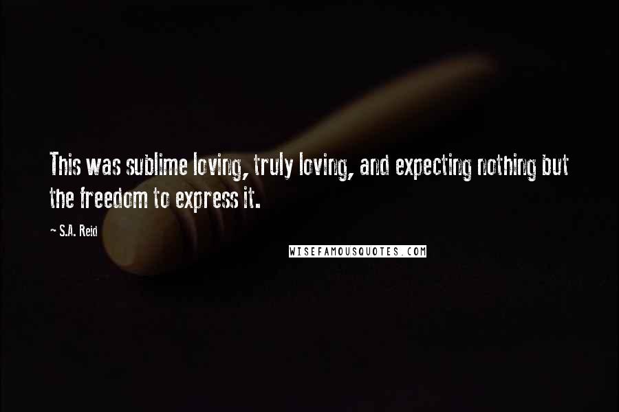 S.A. Reid Quotes: This was sublime loving, truly loving, and expecting nothing but the freedom to express it.