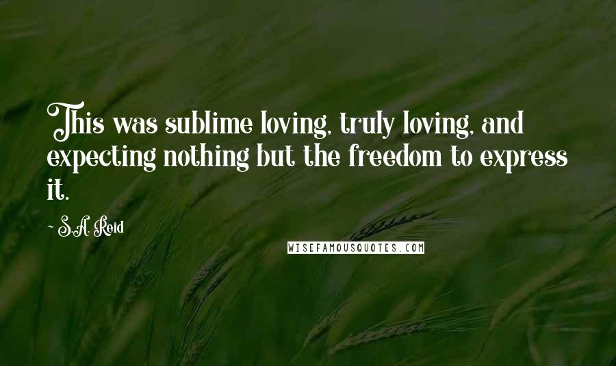 S.A. Reid Quotes: This was sublime loving, truly loving, and expecting nothing but the freedom to express it.