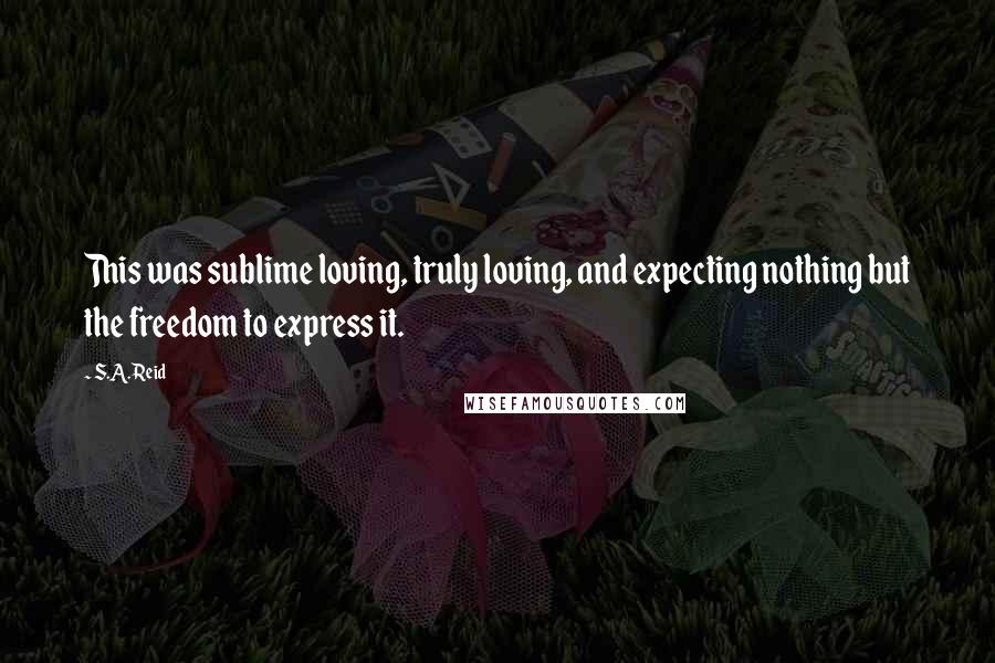 S.A. Reid Quotes: This was sublime loving, truly loving, and expecting nothing but the freedom to express it.