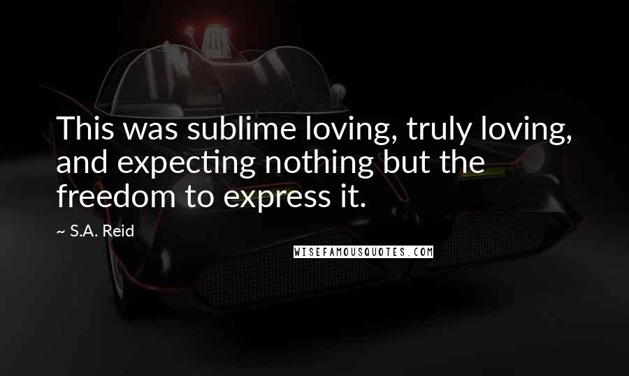 S.A. Reid Quotes: This was sublime loving, truly loving, and expecting nothing but the freedom to express it.