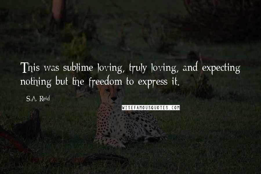 S.A. Reid Quotes: This was sublime loving, truly loving, and expecting nothing but the freedom to express it.