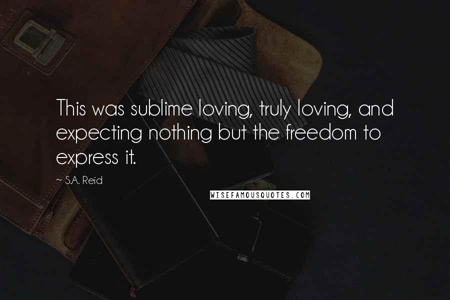 S.A. Reid Quotes: This was sublime loving, truly loving, and expecting nothing but the freedom to express it.