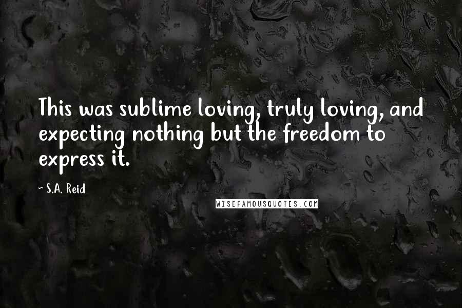 S.A. Reid Quotes: This was sublime loving, truly loving, and expecting nothing but the freedom to express it.